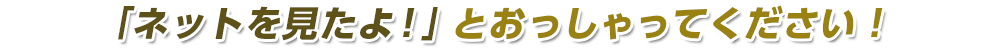 「ネットを見たよ！」と仰ってください